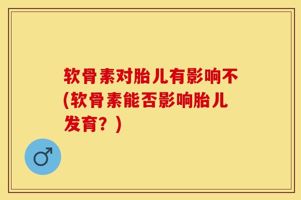 软骨素对胎儿有影响不(软骨素能否影响胎儿发育？)