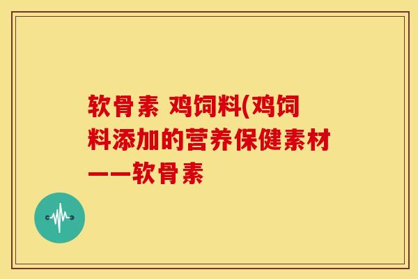 软骨素 鸡饲料(鸡饲料添加的营养保健素材——软骨素