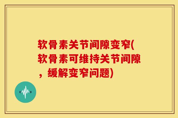 软骨素关节间隙变窄(软骨素可维持关节间隙，缓解变窄问题)