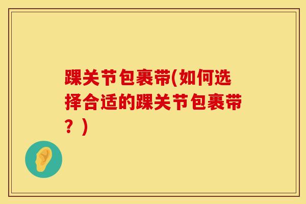 踝关节包裹带(如何选择合适的踝关节包裹带?) 踝关节包裹带(如何选择合适的踝关节包裹带?)