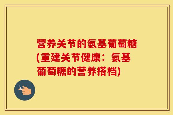 营养关节的氨基葡萄糖(重建关节健康：氨基葡萄糖的营养搭档)