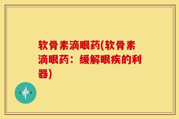 软骨素滴眼药(软骨素滴眼药:缓解眼疾的利器) 软骨素滴眼药(软骨素滴眼药:缓解眼疾的利器)