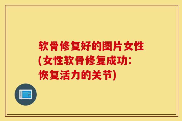 软骨修复好的图片女性(女性软骨修复成功：恢复活力的关节)
