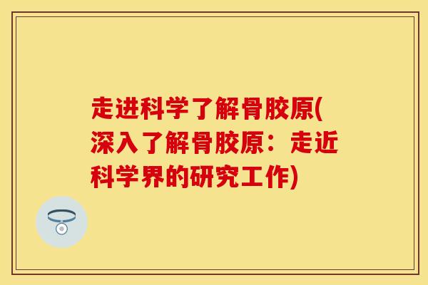 走进科学了解骨胶原(深入了解骨胶原：走近科学界的研究工作)