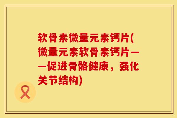 软骨素微量元素钙片(微量元素软骨素钙片——促进骨骼健康，强化关节结构)