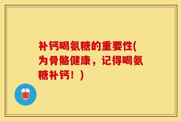 补钙喝氨糖的重要性(为骨骼健康，记得喝氨糖补钙！)