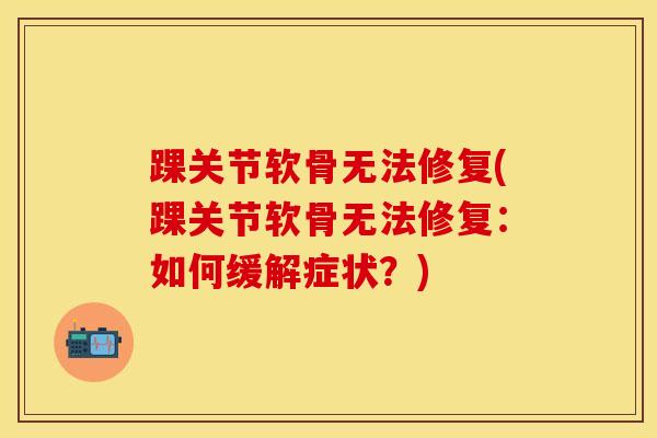 踝关节软骨无法修复(踝关节软骨无法修复:如何缓解症状?) 踝关节软骨无法修复(踝关节软骨无法修复:如何缓解症状?)