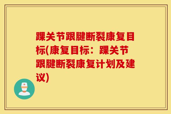 踝关节跟腱断裂康复目标(康复目标：踝关节跟腱断裂康复计划及建议)