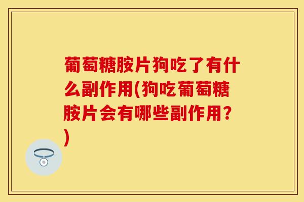 葡萄糖胺片狗吃了有什么副作用(狗吃葡萄糖胺片会有哪些副作用？)
