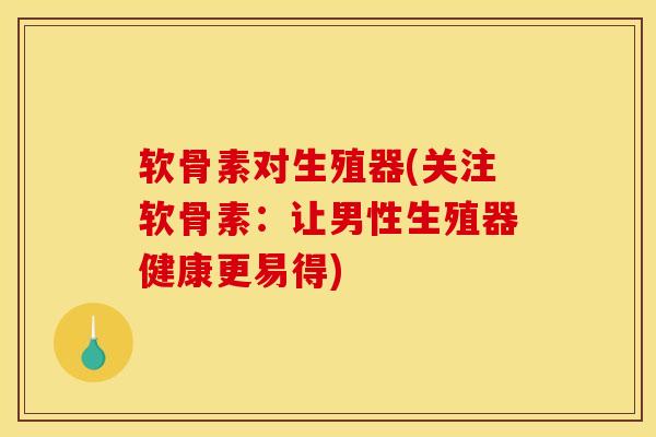 软骨素对生殖器(关注软骨素：让男性生殖器健康更易得)
