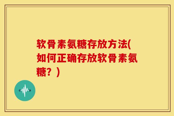 软骨素氨糖存放方法(如何正确存放软骨素氨糖？)