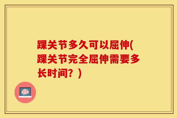 踝关节多久可以屈伸(踝关节完全屈伸需要多长时间？)
