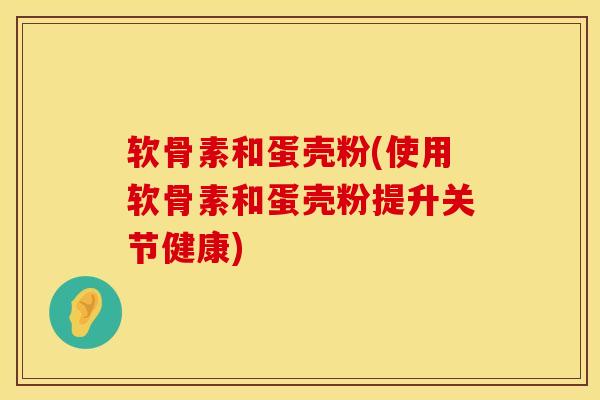 软骨素和蛋壳粉(使用软骨素和蛋壳粉提升关节健康)