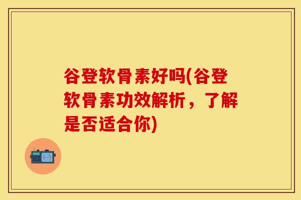 谷登软骨素好吗(谷登软骨素功效解析，了解是否适合你)