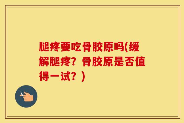 腿疼要吃骨胶原吗(缓解腿疼？骨胶原是否值得一试？)