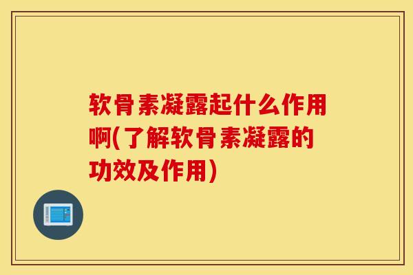 软骨素凝露起什么作用啊(了解软骨素凝露的功效及作用)