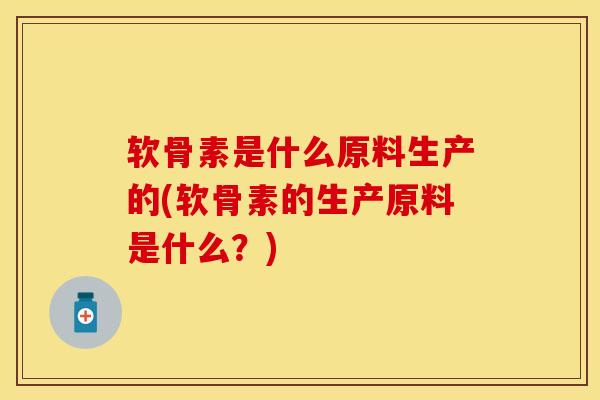 软骨素是什么原料生产的(软骨素的生产原料是什么？)