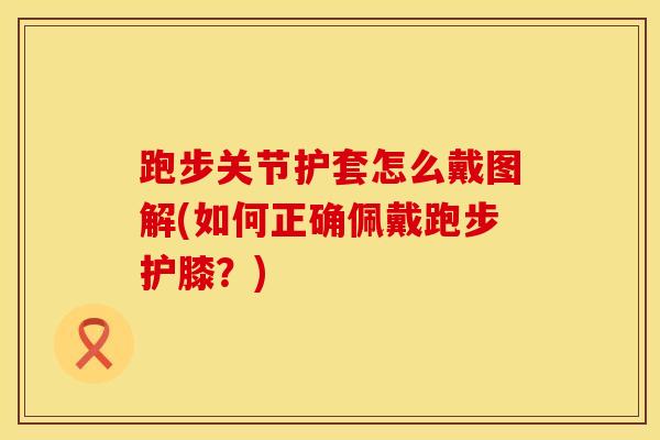 跑步关节护套怎么戴图解(如何正确佩戴跑步护膝？)