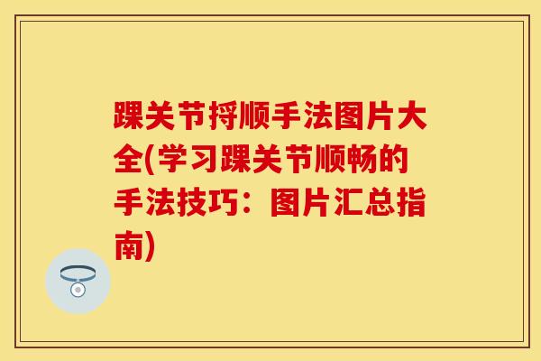 踝关节捋顺手法图片大全(学习踝关节顺畅的手法技巧：图片汇总指南)