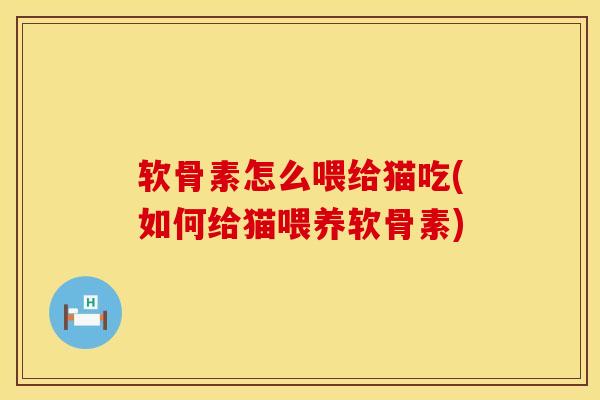 软骨素怎么喂给猫吃(如何给猫喂养软骨素)