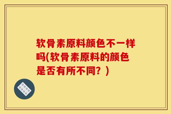 软骨素原料颜色不一样吗(软骨素原料的颜色是否有所不同？)