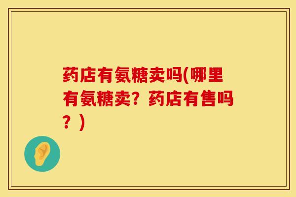 药店有氨糖卖吗(哪里有氨糖卖？药店有售吗？)