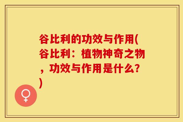 谷比利的功效与作用(谷比利：植物神奇之物，功效与作用是什么？)