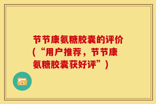 节节康氨糖胶囊的评价(“用户推荐，节节康氨糖胶囊获好评”)