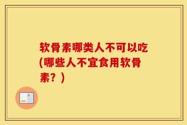 软骨素哪类人不可以吃(哪些人不宜食用软骨素?) 软骨素哪类人不可以吃(哪些人不宜食用软骨素?)