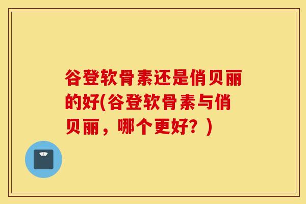 谷登软骨素还是俏贝丽的好(谷登软骨素与俏贝丽,哪个更好?) 谷登软骨素还是俏贝丽的好(谷登软骨素与俏贝丽,哪个更好?)