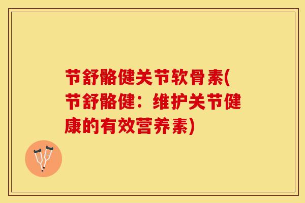 节舒骼健关节软骨素(节舒骼健：维护关节健康的有效营养素)