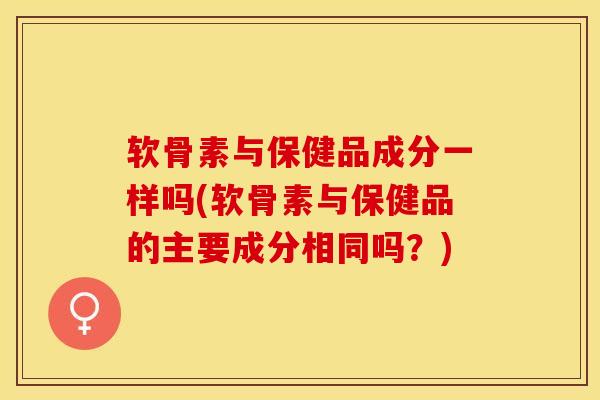 软骨素与保健品成分一样吗(软骨素与保健品的主要成分相同吗？)