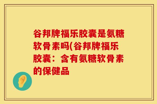 谷邦牌福乐胶囊是氨糖软骨素吗(谷邦牌福乐胶囊：含有氨糖软骨素的保健品