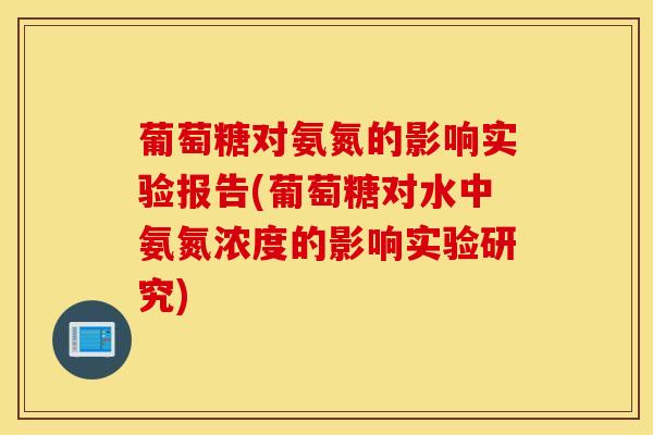 葡萄糖对氨氮的影响实验报告(葡萄糖对水中氨氮浓度的影响实验研究)