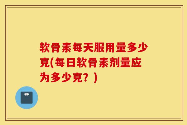 软骨素每天服用量多少克(每日软骨素剂量应为多少克？)