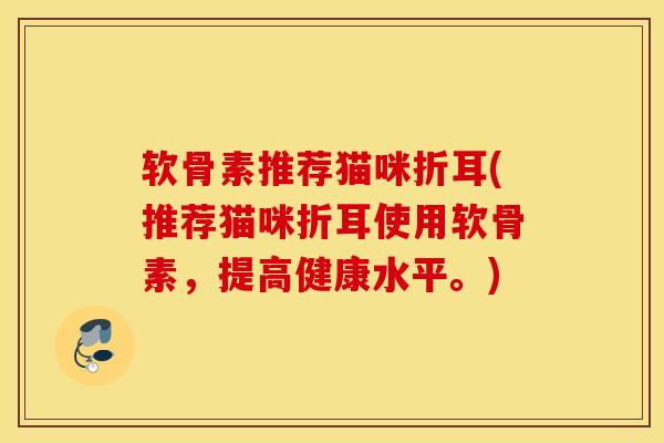 软骨素推荐猫咪折耳(推荐猫咪折耳使用软骨素，提高健康水平。)
