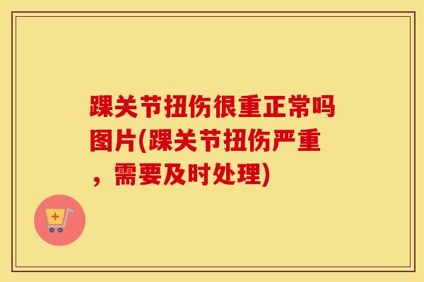 踝关节扭伤很重正常吗图片(踝关节扭伤严重，需要及时处理)