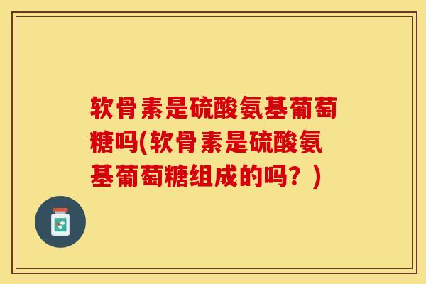 软骨素是硫酸氨基葡萄糖吗(软骨素是硫酸氨基葡萄糖组成的吗?) 软骨素是硫酸氨基葡萄糖吗(软骨素是硫酸氨基葡萄糖组成的吗?)
