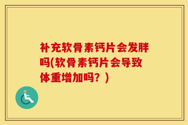 补充软骨素钙片会发胖吗(软骨素钙片会导致体重增加吗？)