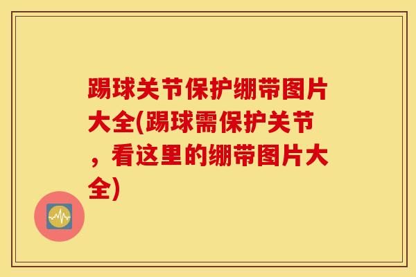 踢球关节保护绷带图片大全(踢球需保护关节，看这里的绷带图片大全)