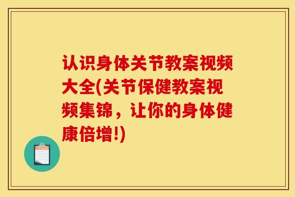 认识身体关节教案视频大全(关节保健教案视频集锦，让你的身体健康倍增!)