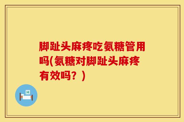 脚趾头麻疼吃氨糖管用吗(氨糖对脚趾头麻疼有效吗？)