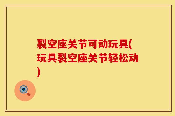 裂空座关节可动玩具(玩具裂空座关节轻松动)