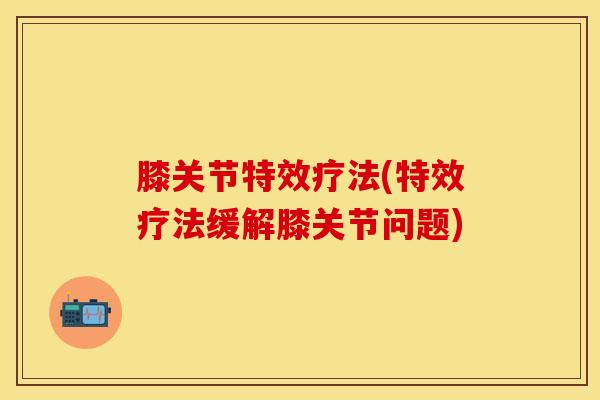 膝关节特效疗法(特效疗法缓解膝关节问题)