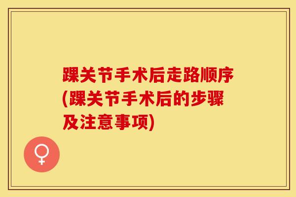 踝关节手术后走路顺序(踝关节手术后的步骤及注意事项)
