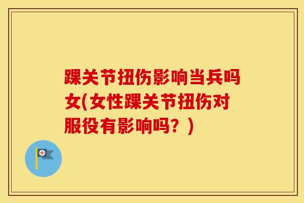 踝关节扭伤影响当兵吗女(女性踝关节扭伤对服役有影响吗？)