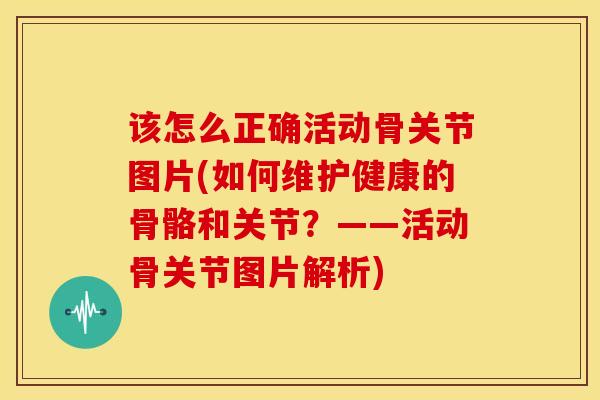 该怎么正确活动骨关节图片(如何维护健康的骨骼和关节？——活动骨关节图片解析)