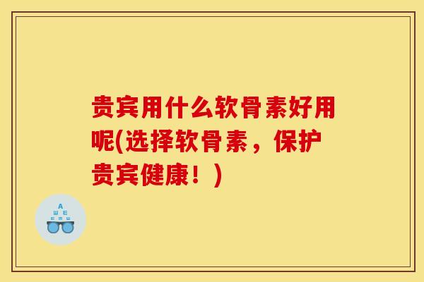 贵宾用什么软骨素好用呢(选择软骨素，保护贵宾健康！)