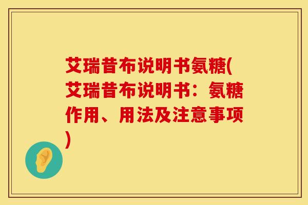 艾瑞昔布说明书氨糖(艾瑞昔布说明书：氨糖作用、用法及注意事项)