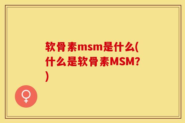软骨素msm是什么(什么是软骨素MSM？)